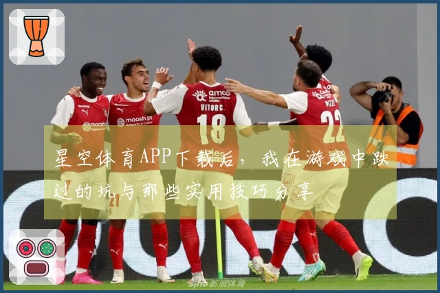 星空体育APP下载后，我在游戏中跌过的坑与那些实用技巧分享