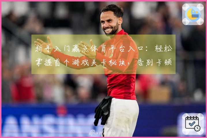 新手入门赢点体育平台入口：轻松掌握首个游戏关卡秘诀，告别卡顿挑战