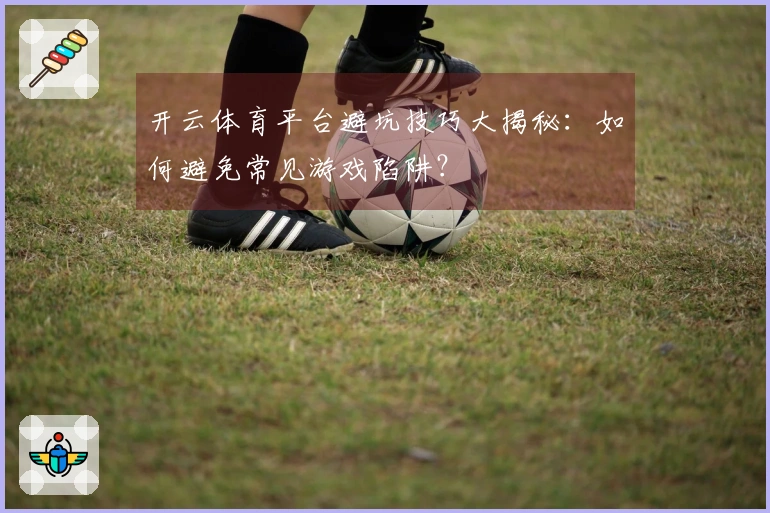 开云体育平台避坑技巧大揭秘：如何避免常见游戏陷阱？
