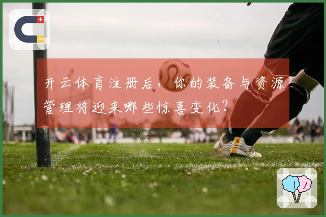 开云体育注册后，你的装备与资源管理将迎来哪些惊喜变化？