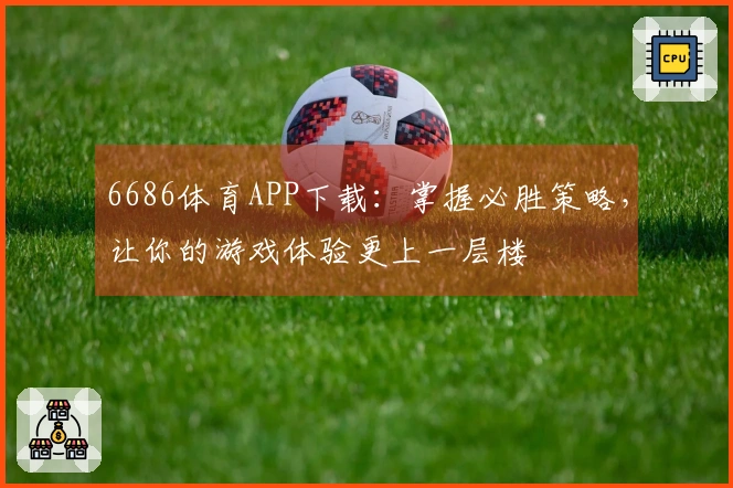 6686体育APP下载：掌握必胜策略，让你的游戏体验更上一层楼