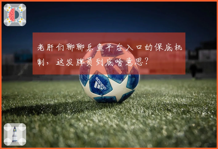 老肝们聊聊乐鱼平台入口的保底机制，这发牌员到底啥意思？