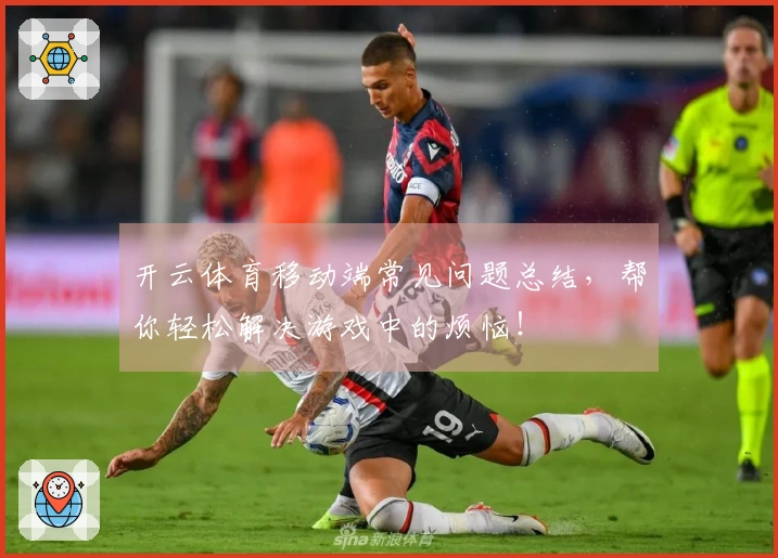 开云体育移动端常见问题总结，帮你轻松解决游戏中的烦恼！