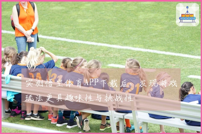 实测悟空体育APP下载后，发现游戏玩法更具趣味性与挑战性