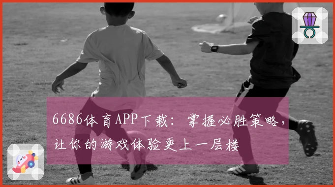 6686体育APP下载：掌握必胜策略，让你的游戏体验更上一层楼