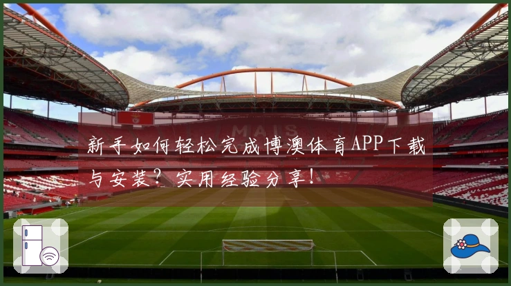 新手如何轻松完成博澳体育APP下载与安装？实用经验分享！