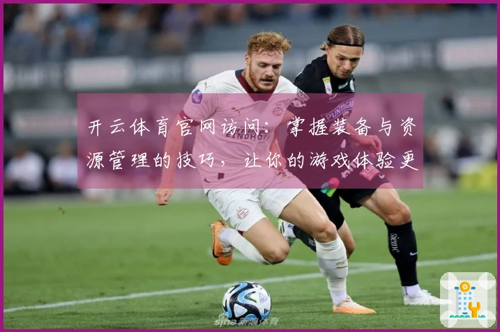 开云体育官网访问：掌握装备与资源管理的技巧，让你的游戏体验更上一层楼