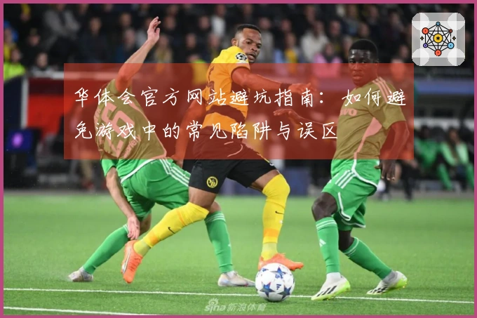 华体会官方网站避坑指南：如何避免游戏中的常见陷阱与误区