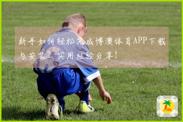 新手如何轻松完成博澳体育APP下载与安装？实用经验分享！