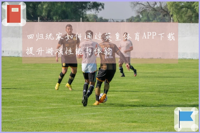 回归玩家如何通过英皇体育APP下载提升游戏性能与体验