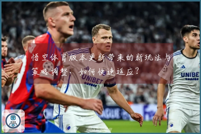 悟空体育版本更新带来的新玩法与策略调整，如何快速适应？