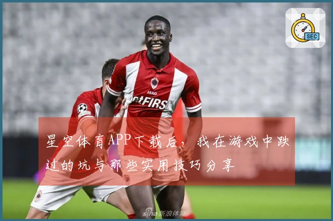 星空体育APP下载后，我在游戏中跌过的坑与那些实用技巧分享