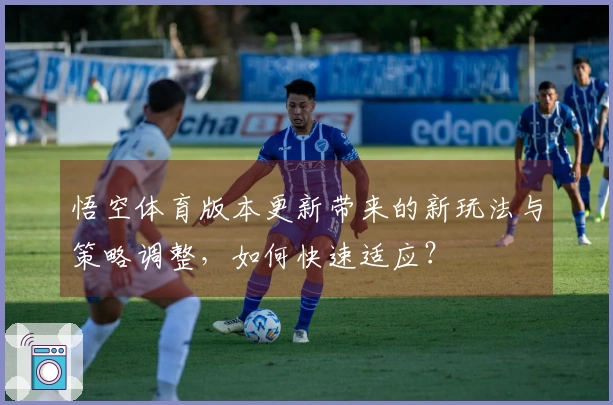 悟空体育版本更新带来的新玩法与策略调整，如何快速适应？