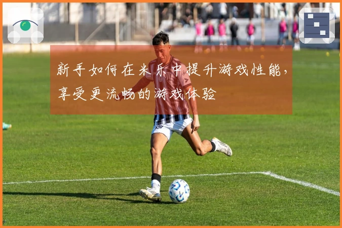 新手如何在米乐中提升游戏性能，享受更流畅的游戏体验