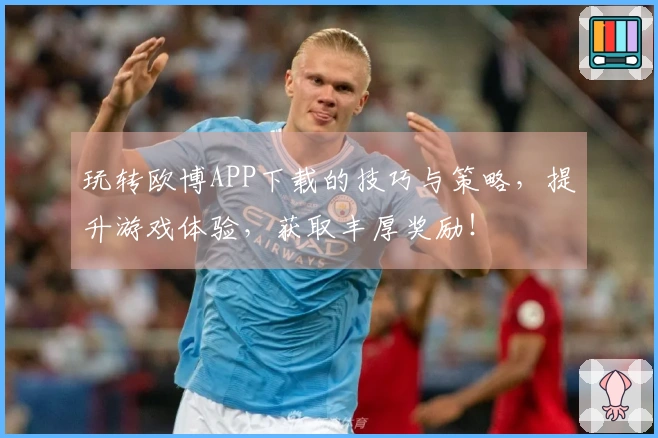 玩转欧博APP下载的技巧与策略，提升游戏体验，获取丰厚奖励！