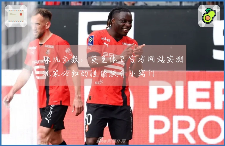 踩坑无数，英皇体育官方网站实测玩家必知的性能跃升小窍门