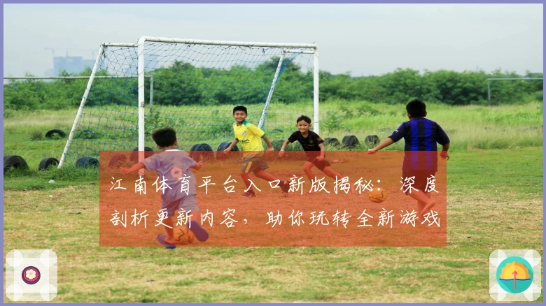 江南体育平台入口新版揭秘：深度剖析更新内容，助你玩转全新游戏体验