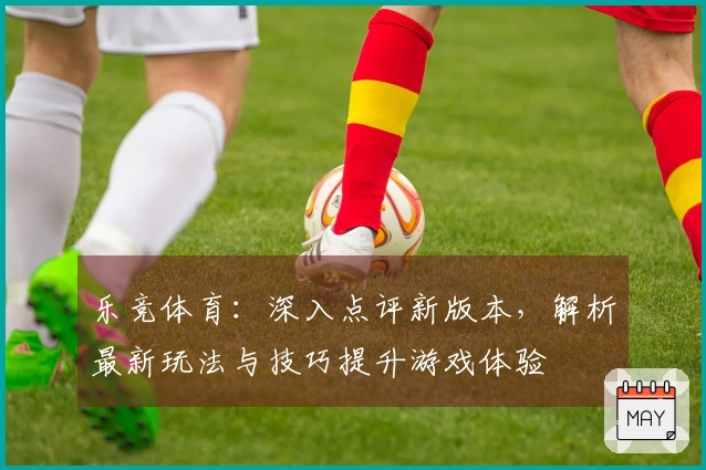 乐竞体育：深入点评新版本，解析最新玩法与技巧提升游戏体验