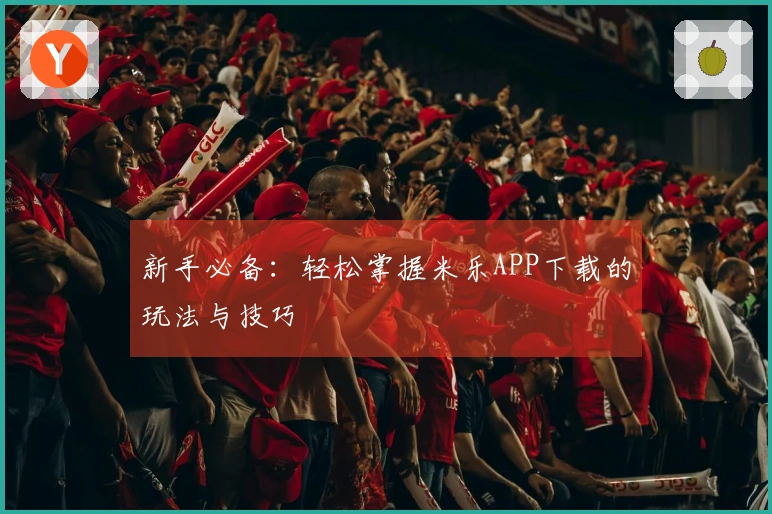 新手必备：轻松掌握米乐APP下载的玩法与技巧