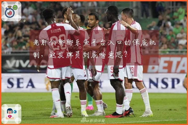 老肝们聊聊乐鱼平台入口的保底机制，这发牌员到底啥意思？