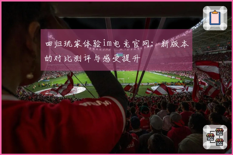 回归玩家体验im电竞官网：新版本的对比测评与感受提升